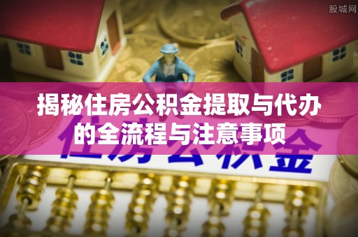 灵川揭秘住房公积金提取与代办的全流程与注意事项