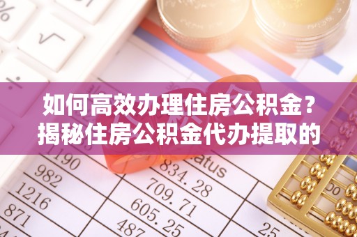 灵川如何高效办理住房公积金？揭秘住房公积金代办提取的全流程与优势