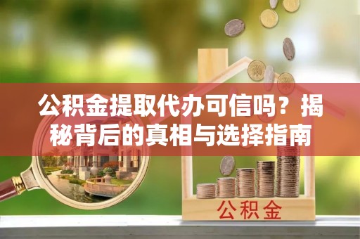 灵川公积金提取代办可信吗？揭秘背后的真相与选择指南