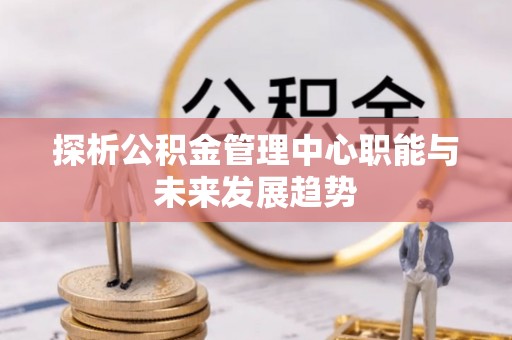 灵川探析公积金管理中心职能与未来发展趋势