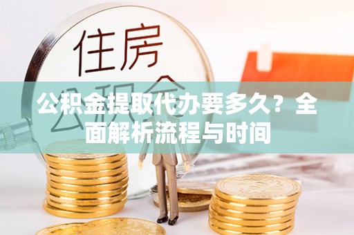 灵川公积金提取代办要多久？全面解析流程与时间