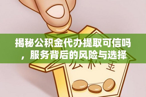 灵川揭秘公积金代办提取可信吗，服务背后的风险与选择