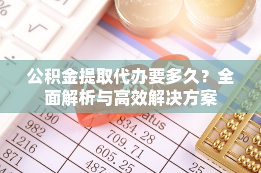 灵川公积金提取代办要多久？全面解析与高效解决方案