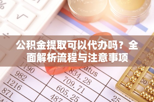 灵川公积金提取可以代办吗？全面解析流程与注意事项