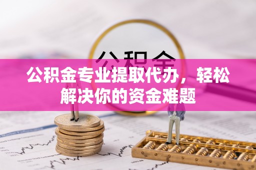 灵川公积金专业提取代办，轻松解决你的资金难题