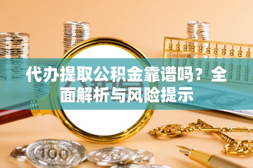灵川代办提取公积金靠谱吗？全面解析与风险提示