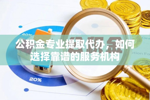 灵川公积金专业提取代办，如何选择靠谱的服务机构