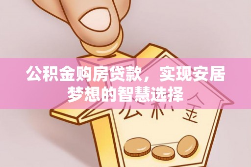 灵川公积金购房贷款，实现安居梦想的智慧选择