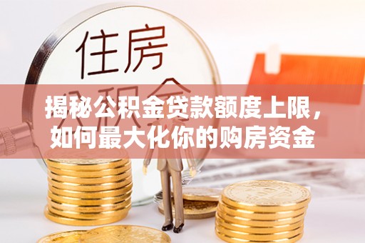 灵川揭秘公积金贷款额度上限，如何最大化你的购房资金