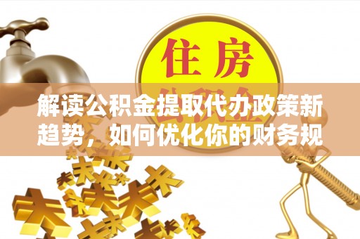 灵川解读公积金提取代办政策新趋势，如何优化你的财务规划